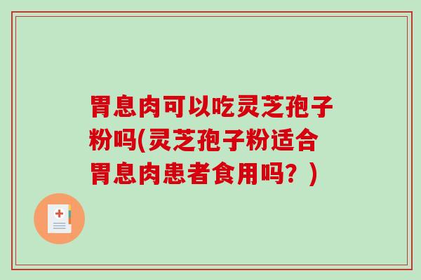胃息肉可以吃灵芝孢子粉吗(灵芝孢子粉适合胃息肉患者食用吗?)-第1张图片-破壁灵芝孢子粉研究指南 胃息肉可以吃灵芝孢子粉吗(灵芝孢子粉适合胃息肉患者食用吗?)-第1张图片-破壁灵芝孢子粉研究指南