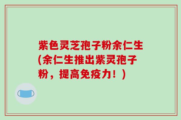 紫色灵芝孢子粉余仁生(余仁生推出紫灵孢子粉,提高免疫力!)-第1张图片-破壁灵芝孢子粉研究指南 紫色灵芝孢子粉余仁生(余仁生推出紫灵孢子粉,提高免疫力!)-第1张图片-破壁灵芝孢子粉研究指南