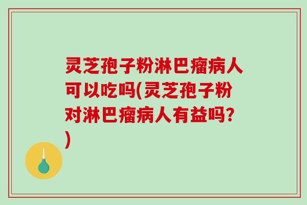 灵芝孢子粉淋巴瘤病人可以吃吗(灵芝孢子粉对淋巴瘤病人有益吗?)-第1张图片-破壁灵芝孢子粉研究指南 灵芝孢子粉淋巴瘤病人可以吃吗(灵芝孢子粉对淋巴瘤病人有益吗?)-第1张图片-破壁灵芝孢子粉研究指南