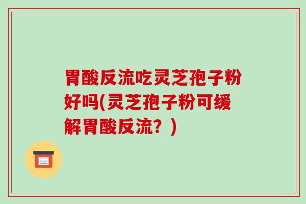 胃酸反流吃灵芝孢子粉好吗(灵芝孢子粉可缓解胃酸反流?)-第1张图片-破壁灵芝孢子粉研究指南 胃酸反流吃灵芝孢子粉好吗(灵芝孢子粉可缓解胃酸反流?)-第1张图片-破壁灵芝孢子粉研究指南