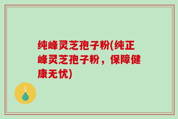 纯峰灵芝孢子粉(纯正峰灵芝孢子粉,保障健康无忧)-第1张图片-破壁灵芝孢子粉研究指南 纯峰灵芝孢子粉(纯正峰灵芝孢子粉,保障健康无忧)-第1张图片-破壁灵芝孢子粉研究指南