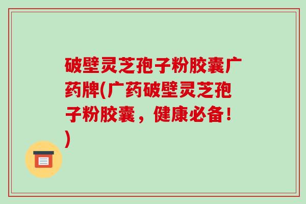 破壁灵芝孢子粉胶囊广药牌(广药破壁灵芝孢子粉胶囊,健康必备!)-第1张图片-破壁灵芝孢子粉研究指南 破壁灵芝孢子粉胶囊广药牌(广药破壁灵芝孢子粉胶囊,健康必备!)-第1张图片-破壁灵芝孢子粉研究指南
