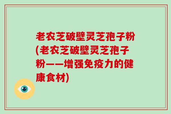 老农芝破壁灵芝孢子粉(老农芝破壁灵芝孢子粉——增强免疫力的健康食材)-第1张图片-破壁灵芝孢子粉研究指南