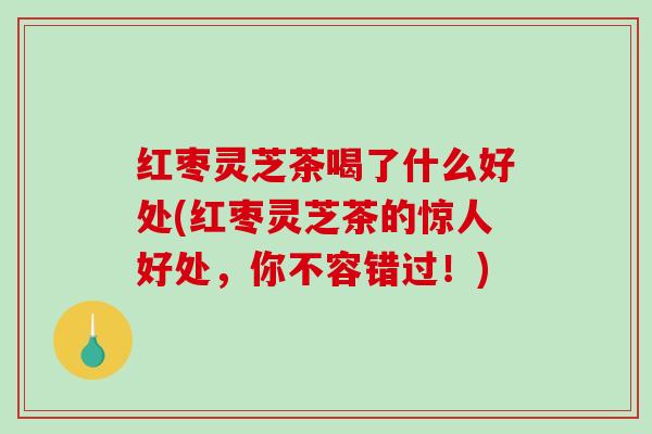 红枣灵芝茶喝了什么好处(红枣灵芝茶的惊人好处,你不容错过!)-第1张图片-破壁灵芝孢子粉研究指南 红枣灵芝茶喝了什么好处(红枣灵芝茶的惊人好处,你不容错过!)-第1张图片-破壁灵芝孢子粉研究指南