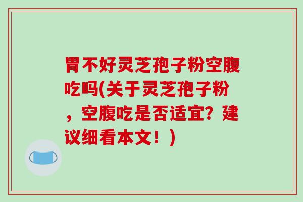 胃不好灵芝孢子粉空腹吃吗(关于灵芝孢子粉,空腹吃是否适宜?建议细看本文!)-第1张图片-破壁灵芝孢子粉研究指南 胃不好灵芝孢子粉空腹吃吗(关于灵芝孢子粉,空腹吃是否适宜?建议细看本文!)-第1张图片-破壁灵芝孢子粉研究指南