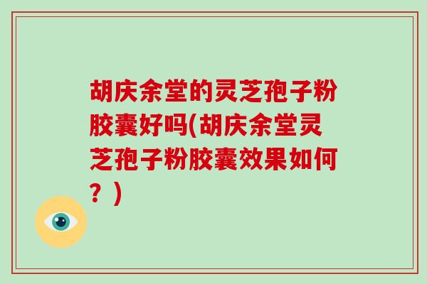 胡庆余堂的灵芝孢子粉胶囊好吗(胡庆余堂灵芝孢子粉胶囊效果如何?)-第1张图片-破壁灵芝孢子粉研究指南 胡庆余堂的灵芝孢子粉胶囊好吗(胡庆余堂灵芝孢子粉胶囊效果如何?)-第1张图片-破壁灵芝孢子粉研究指南