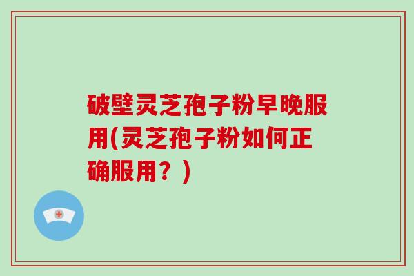 破壁灵芝孢子粉早晚服用(灵芝孢子粉如何正确服用？)-第1张图片-破壁灵芝孢子粉研究指南