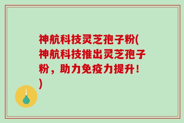 神航科技灵芝孢子粉(神航科技推出灵芝孢子粉,助力免疫力提升!)-第1张图片-破壁灵芝孢子粉研究指南 神航科技灵芝孢子粉(神航科技推出灵芝孢子粉,助力免疫力提升!)-第1张图片-破壁灵芝孢子粉研究指南