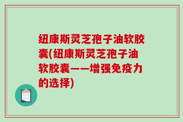 纽康斯灵芝孢子油软胶囊(纽康斯灵芝孢子油软胶囊——增强免疫力的选择)-第1张图片-破壁灵芝孢子粉研究指南 纽康斯灵芝孢子油软胶囊(纽康斯灵芝孢子油软胶囊——增强免疫力的选择)-第1张图片-破壁灵芝孢子粉研究指南