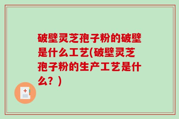 破壁灵芝孢子粉的破壁是什么工艺(破壁灵芝孢子粉的生产工艺是什么?)-第1张图片-破壁灵芝孢子粉研究指南 破壁灵芝孢子粉的破壁是什么工艺(破壁灵芝孢子粉的生产工艺是什么?)-第1张图片-破壁灵芝孢子粉研究指南