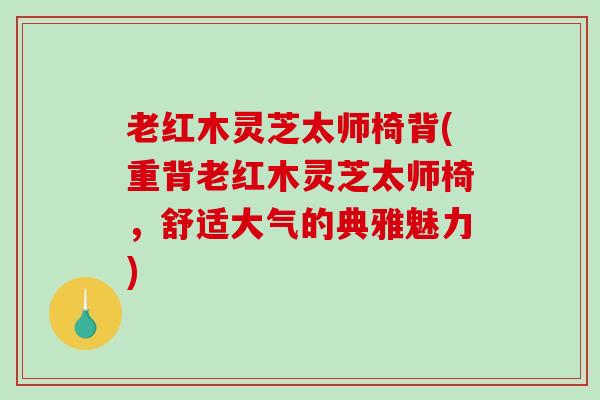 老红木灵芝太师椅背(重背老红木灵芝太师椅,舒适大气的典雅魅力)-第1张图片-破壁灵芝孢子粉研究指南 老红木灵芝太师椅背(重背老红木灵芝太师椅,舒适大气的典雅魅力)-第1张图片-破壁灵芝孢子粉研究指南
