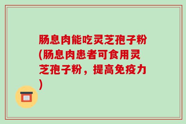 肠息肉能吃灵芝孢子粉(肠息肉患者可食用灵芝孢子粉,提高免疫力)-第1张图片-破壁灵芝孢子粉研究指南 肠息肉能吃灵芝孢子粉(肠息肉患者可食用灵芝孢子粉,提高免疫力)-第1张图片-破壁灵芝孢子粉研究指南