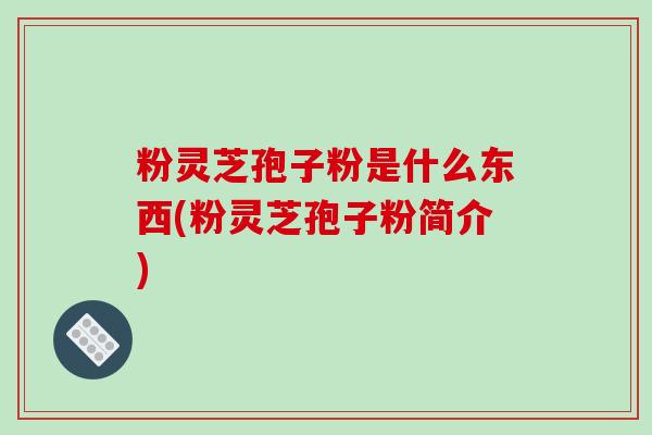 粉灵芝孢子粉是什么东西(粉灵芝孢子粉简介)-第1张图片-破壁灵芝孢子粉研究指南