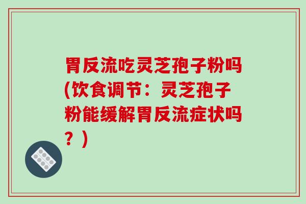 胃反流吃灵芝孢子粉吗(饮食调节:灵芝孢子粉能缓解胃反流症状吗?)-第1张图片-破壁灵芝孢子粉研究指南 胃反流吃灵芝孢子粉吗(饮食调节:灵芝孢子粉能缓解胃反流症状吗?)-第1张图片-破壁灵芝孢子粉研究指南