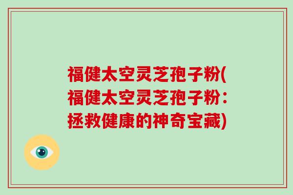 福健太空灵芝孢子粉(福健太空灵芝孢子粉:拯救健康的神奇宝藏)-第1张图片-破壁灵芝孢子粉研究指南 福健太空灵芝孢子粉(福健太空灵芝孢子粉:拯救健康的神奇宝藏)-第1张图片-破壁灵芝孢子粉研究指南