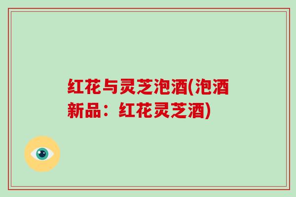 红花与灵芝泡酒(泡酒新品：红花灵芝酒)-第1张图片-破壁灵芝孢子粉研究指南