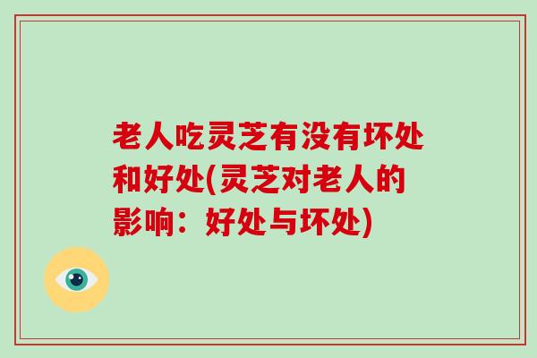 老人吃灵芝有没有坏处和好处(灵芝对老人的影响：好处与坏处)-第1张图片-破壁灵芝孢子粉研究指南
