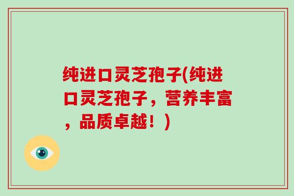 纯进口灵芝孢子(纯进口灵芝孢子,营养丰富,品质卓越!)-第1张图片-破壁灵芝孢子粉研究指南 纯进口灵芝孢子(纯进口灵芝孢子,营养丰富,品质卓越!)-第1张图片-破壁灵芝孢子粉研究指南