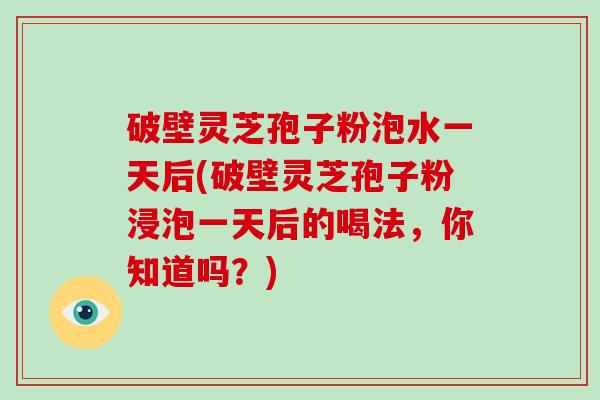 破壁灵芝孢子粉泡水一天后(破壁灵芝孢子粉浸泡一天后的喝法,你知道吗?)-第1张图片-破壁灵芝孢子粉研究指南 破壁灵芝孢子粉泡水一天后(破壁灵芝孢子粉浸泡一天后的喝法,你知道吗?)-第1张图片-破壁灵芝孢子粉研究指南