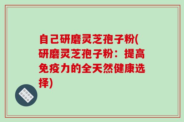 自己研磨灵芝孢子粉(研磨灵芝孢子粉：提高免疫力的全天然健康选择)-第1张图片-破壁灵芝孢子粉研究指南