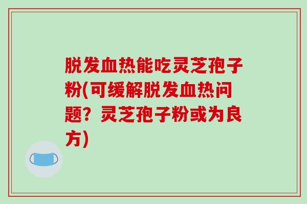 脱发血热能吃灵芝孢子粉(可缓解脱发血热问题?灵芝孢子粉或为良方)-第1张图片-破壁灵芝孢子粉研究指南 脱发血热能吃灵芝孢子粉(可缓解脱发血热问题?灵芝孢子粉或为良方)-第1张图片-破壁灵芝孢子粉研究指南