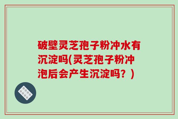 破壁灵芝孢子粉冲水有沉淀吗(灵芝孢子粉冲泡后会产生沉淀吗?)-第1张图片-破壁灵芝孢子粉研究指南 破壁灵芝孢子粉冲水有沉淀吗(灵芝孢子粉冲泡后会产生沉淀吗?)-第1张图片-破壁灵芝孢子粉研究指南