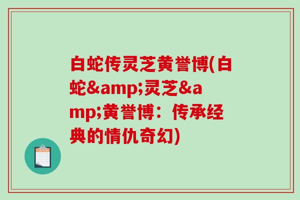 白蛇传灵芝黄誉博(白蛇&灵芝&黄誉博：传承经典的情仇奇幻)-第1张图片-破壁灵芝孢子粉研究指南