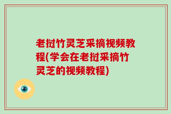 老挝竹灵芝采摘视频教程(学会在老挝采摘竹灵芝的视频教程)-第1张图片-破壁灵芝孢子粉研究指南