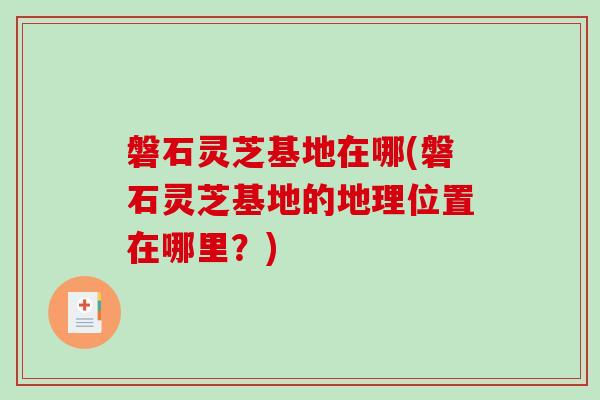 磐石灵芝基地在哪(磐石灵芝基地的地理位置在哪里?)-第1张图片-破壁灵芝孢子粉研究指南 磐石灵芝基地在哪(磐石灵芝基地的地理位置在哪里?)-第1张图片-破壁灵芝孢子粉研究指南