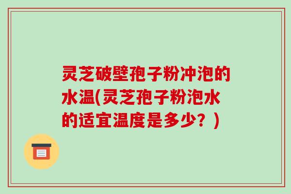 灵芝破壁孢子粉冲泡的水温(灵芝孢子粉泡水的适宜温度是多少?)-第1张图片-破壁灵芝孢子粉研究指南 灵芝破壁孢子粉冲泡的水温(灵芝孢子粉泡水的适宜温度是多少?)-第1张图片-破壁灵芝孢子粉研究指南