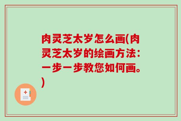 肉灵芝太岁怎么画(肉灵芝太岁的绘画方法:一步一步教您如何画。)-第1张图片-破壁灵芝孢子粉研究指南 肉灵芝太岁怎么画(肉灵芝太岁的绘画方法:一步一步教您如何画。)-第1张图片-破壁灵芝孢子粉研究指南