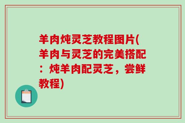 羊肉炖灵芝教程图片(羊肉与灵芝的完美搭配：炖羊肉配灵芝，尝鲜教程)-第1张图片-破壁灵芝孢子粉研究指南