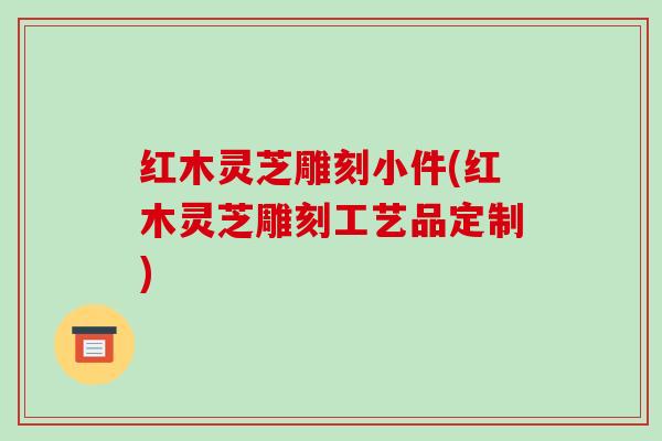 红木灵芝雕刻小件(红木灵芝雕刻工艺品定制)-第1张图片-破壁灵芝孢子粉研究指南 红木灵芝雕刻小件(红木灵芝雕刻工艺品定制)-第1张图片-破壁灵芝孢子粉研究指南