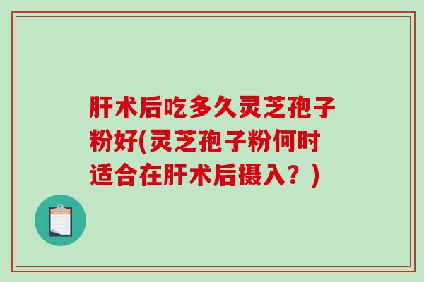 肝术后吃多久灵芝孢子粉好(灵芝孢子粉何时适合在肝术后摄入?)-第1张图片-破壁灵芝孢子粉研究指南 肝术后吃多久灵芝孢子粉好(灵芝孢子粉何时适合在肝术后摄入?)-第1张图片-破壁灵芝孢子粉研究指南