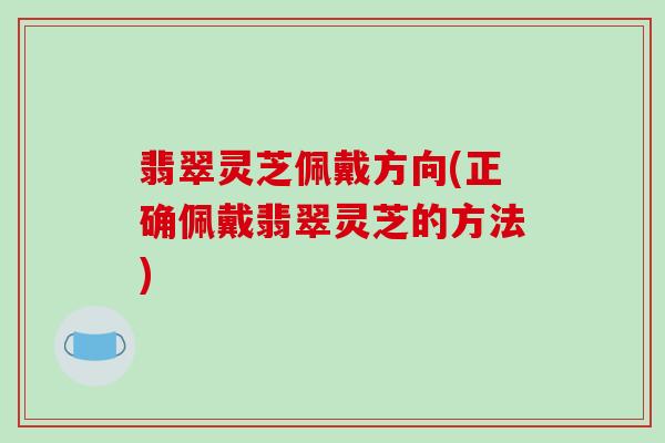 翡翠灵芝佩戴方向(正确佩戴翡翠灵芝的方法)-第1张图片-破壁灵芝孢子粉研究指南 翡翠灵芝佩戴方向(正确佩戴翡翠灵芝的方法)-第1张图片-破壁灵芝孢子粉研究指南