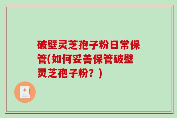 破壁灵芝孢子粉日常保管(如何妥善保管破壁灵芝孢子粉?)-第1张图片-破壁灵芝孢子粉研究指南 破壁灵芝孢子粉日常保管(如何妥善保管破壁灵芝孢子粉?)-第1张图片-破壁灵芝孢子粉研究指南