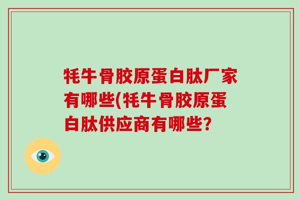 牦牛骨胶原蛋白肽厂家有哪些(牦牛骨胶原蛋白肽供应商有哪些?-第1张图片-破壁灵芝孢子粉研究指南 牦牛骨胶原蛋白肽厂家有哪些(牦牛骨胶原蛋白肽供应商有哪些?-第1张图片-破壁灵芝孢子粉研究指南