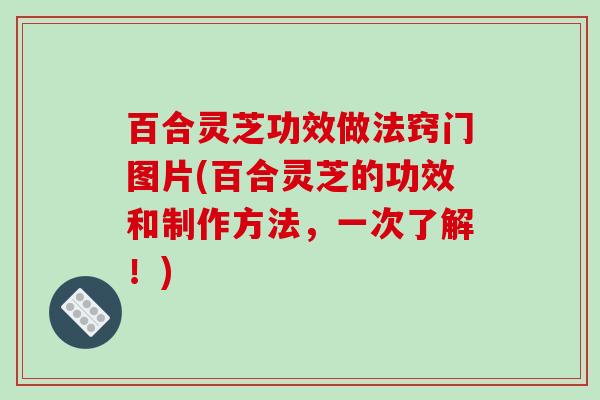 百合灵芝功效做法窍门图片(百合灵芝的功效和制作方法，一次了解！)-第1张图片-破壁灵芝孢子粉研究指南