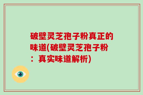 破壁灵芝孢子粉真正的味道(破壁灵芝孢子粉：真实味道解析)-第1张图片-破壁灵芝孢子粉研究指南