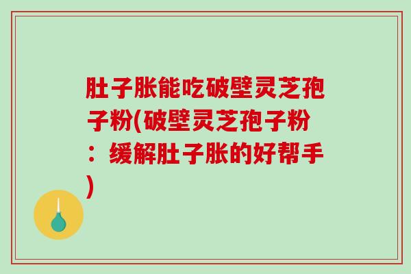肚子胀能吃破壁灵芝孢子粉(破壁灵芝孢子粉：缓解肚子胀的好帮手)-第1张图片-破壁灵芝孢子粉研究指南