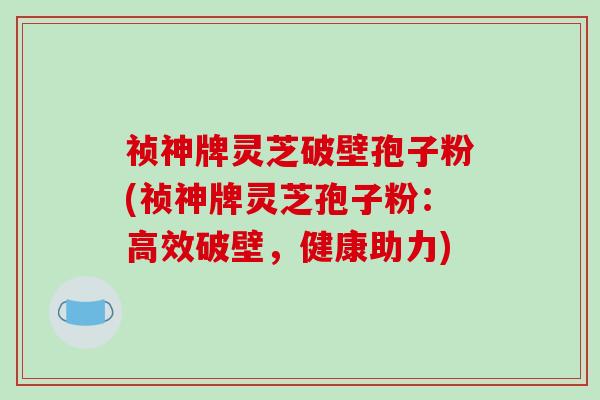 祯神牌灵芝破壁孢子粉(祯神牌灵芝孢子粉:高效破壁,健康助力)-第1张图片-破壁灵芝孢子粉研究指南 祯神牌灵芝破壁孢子粉(祯神牌灵芝孢子粉:高效破壁,健康助力)-第1张图片-破壁灵芝孢子粉研究指南