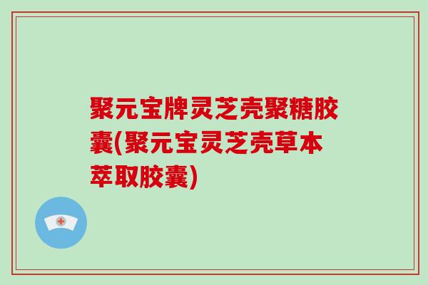 聚元宝牌灵芝壳聚糖胶囊(聚元宝灵芝壳草本萃取胶囊)-第1张图片-破壁灵芝孢子粉研究指南 聚元宝牌灵芝壳聚糖胶囊(聚元宝灵芝壳草本萃取胶囊)-第1张图片-破壁灵芝孢子粉研究指南
