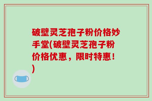 破壁灵芝孢子粉价格妙手堂(破壁灵芝孢子粉价格优惠，限时特惠！)-第1张图片-破壁灵芝孢子粉研究指南
