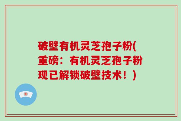 破壁有机灵芝孢子粉(重磅:有机灵芝孢子粉现已解锁破壁技术!)-第1张图片-破壁灵芝孢子粉研究指南 破壁有机灵芝孢子粉(重磅:有机灵芝孢子粉现已解锁破壁技术!)-第1张图片-破壁灵芝孢子粉研究指南