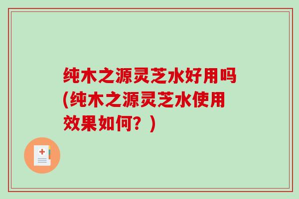 纯木之源灵芝水好用吗(纯木之源灵芝水使用效果如何?)-第1张图片-破壁灵芝孢子粉研究指南 纯木之源灵芝水好用吗(纯木之源灵芝水使用效果如何?)-第1张图片-破壁灵芝孢子粉研究指南