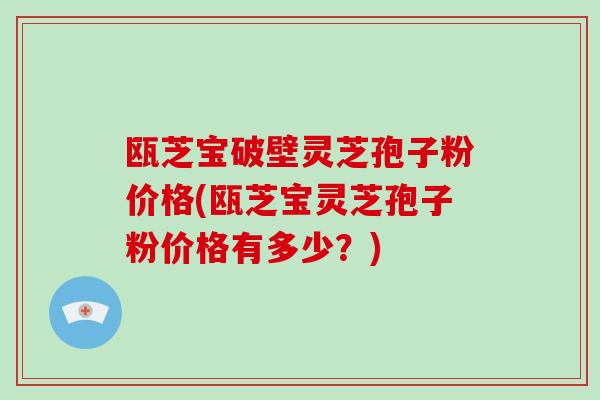 瓯芝宝破壁灵芝孢子粉价格(瓯芝宝灵芝孢子粉价格有多少?)-第1张图片-破壁灵芝孢子粉研究指南 瓯芝宝破壁灵芝孢子粉价格(瓯芝宝灵芝孢子粉价格有多少?)-第1张图片-破壁灵芝孢子粉研究指南