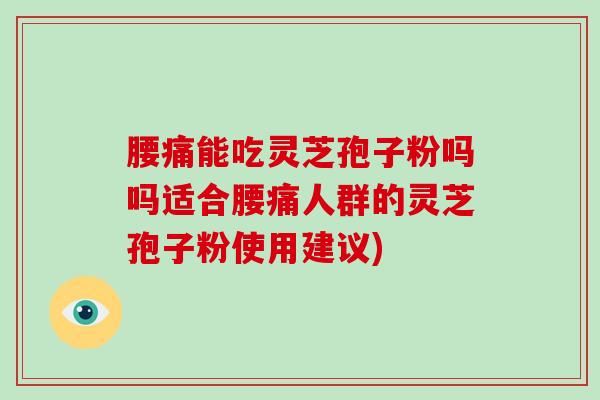 腰痛能吃灵芝孢子粉吗吗适合腰痛人群的灵芝孢子粉使用建议)-第1张图片-破壁灵芝孢子粉研究指南