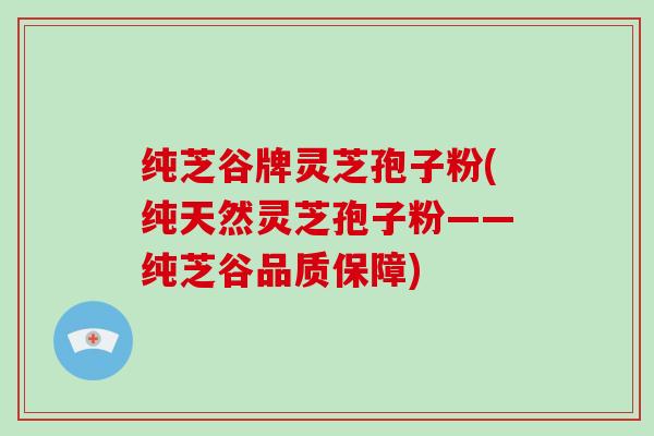 纯芝谷牌灵芝孢子粉(纯天然灵芝孢子粉——纯芝谷品质保障)-第1张图片-破壁灵芝孢子粉研究指南 纯芝谷牌灵芝孢子粉(纯天然灵芝孢子粉——纯芝谷品质保障)-第1张图片-破壁灵芝孢子粉研究指南