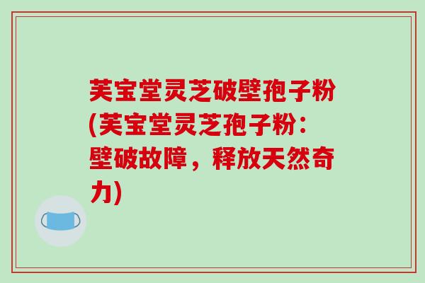 芙宝堂灵芝破壁孢子粉(芙宝堂灵芝孢子粉:壁破故障,释放天然奇力)-第1张图片-破壁灵芝孢子粉研究指南 芙宝堂灵芝破壁孢子粉(芙宝堂灵芝孢子粉:壁破故障,释放天然奇力)-第1张图片-破壁灵芝孢子粉研究指南