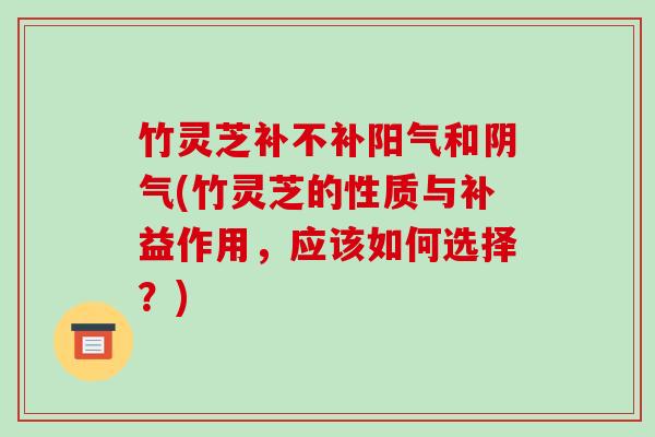 竹灵芝补不补阳气和阴气(竹灵芝的性质与补益作用,应该如何选择?)-第1张图片-破壁灵芝孢子粉研究指南 竹灵芝补不补阳气和阴气(竹灵芝的性质与补益作用,应该如何选择?)-第1张图片-破壁灵芝孢子粉研究指南
